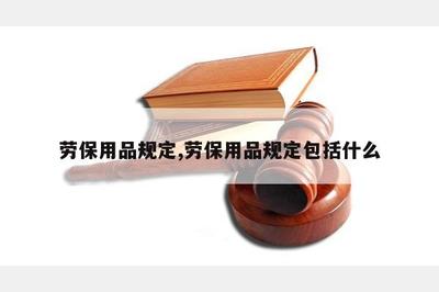勞保用品規(guī)定 保障勞動(dòng)者安全健康的基石
